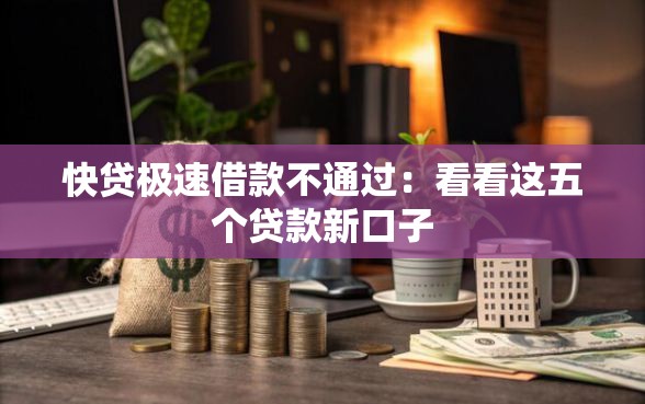 快贷极速借款不通过：看看这五个贷款新口子