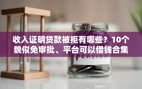 收入证明贷款被拒有哪些？10个貌似免审批、平台可以借钱合集