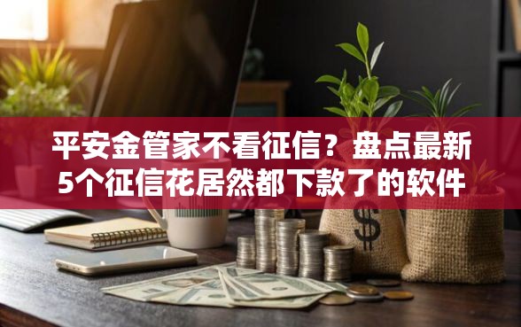 平安金管家不看征信？盘点最新5个征信花居然都下款了的软件