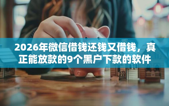 2026年微信借钱还钱又借钱，真正能放款的9个黑户下款的软件推荐