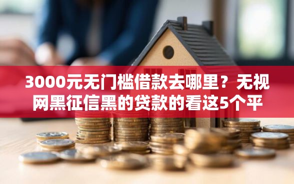 3000元无门槛借款去哪里？无视网黑征信黑的贷款的看这5个平台