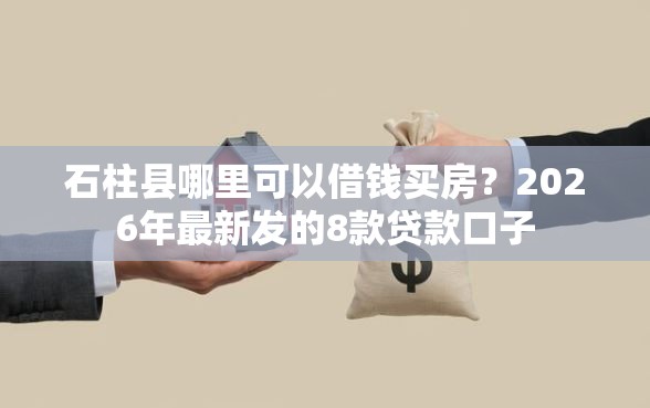 石柱县哪里可以借钱买房？2026年最新发的8款贷款口子