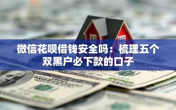 微信花呗借钱安全吗：梳理五个双黑户必下款的口子