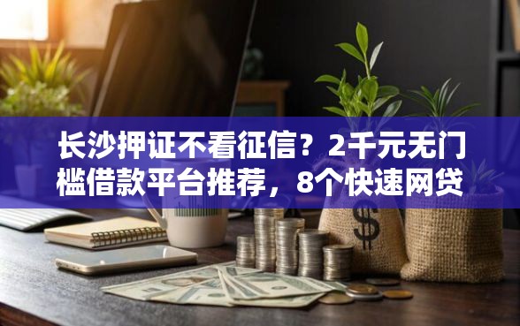 长沙押证不看征信？2千元无门槛借款平台推荐，8个快速网贷平台盘点