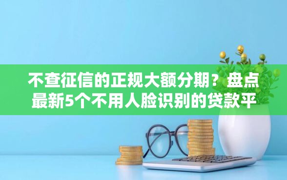 不查征信的正规大额分期？盘点最新5个不用人脸识别的贷款平台