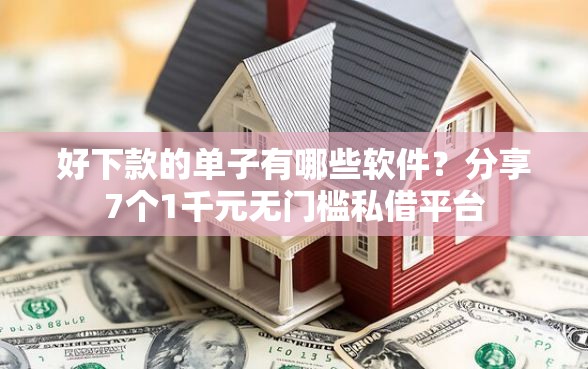 好下款的单子有哪些软件？分享7个1千元无门槛私借平台