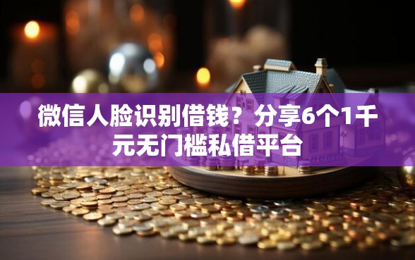 微信人脸识别借钱？分享6个1千元无门槛私借平台