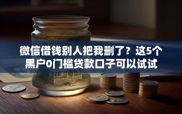微信借钱别人把我删了？这5个黑户0门槛贷款口子可以试试