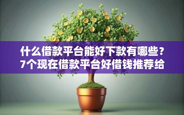 什么借款平台能好下款有哪些?7个现在借款平台好借钱推荐给你 什么借款平台能好下款有哪些?7个现在借款平台好借钱推荐给你
