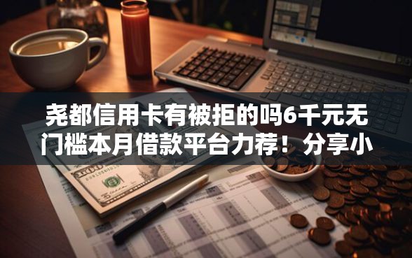 尧都信用卡有被拒的吗6千元无门槛本月借款平台力荐！分享小额网贷口子6千元无门槛借款