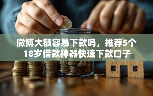 微博大额容易下款吗，推荐5个18岁借款神器快速下款口子