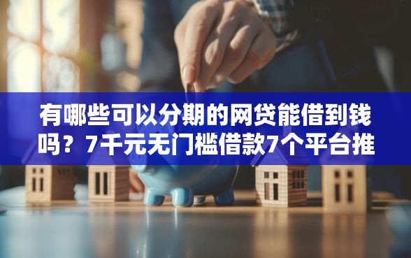 有哪些可以分期的网贷能借到钱吗？7千元无门槛借款7个平台推荐