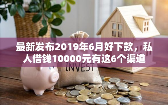 最新发布2019年6月好下款，私人借钱10000元有这6个渠道