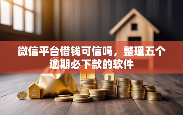 微信平台借钱可信吗，整理五个逾期必下款的软件