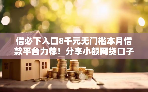 借必下入口8千元无门槛本月借款平台力荐！分享小额网贷口子8千元无门槛借款
