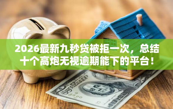 2026最新九秒贷被拒一次，总结十个高炮无视逾期能下的平台！