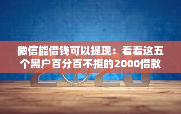 微信能借钱可以提现：看看这五个黑户百分百不拒的2000借款口子