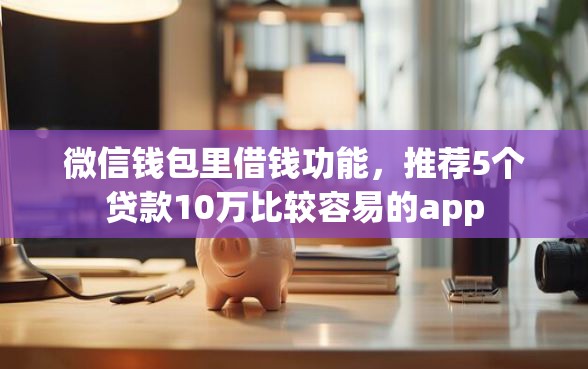 微信钱包里借钱功能，推荐5个贷款10万比较容易的app
