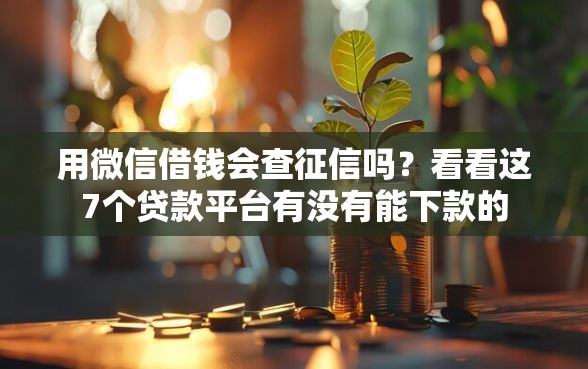 用微信借钱会查征信吗?看看这7个贷款平台有没有能下款的 用微信借钱会查征信吗?看看这7个贷款平台有没有能下款的
