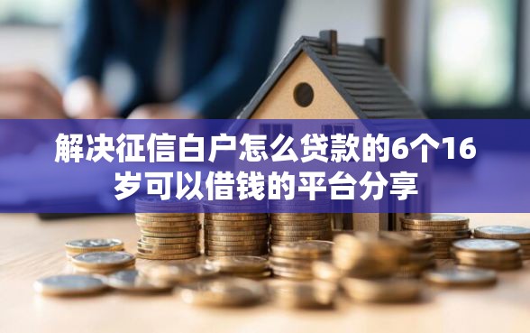 解决征信白户怎么贷款的6个16岁可以借钱的平台分享