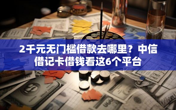 2千元无门槛借款去哪里？中信借记卡借钱看这6个平台