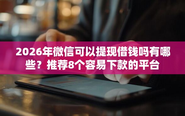 2026年微信可以提现借钱吗有哪些?推荐8个容易下款的平台 2026年微信可以提现借钱吗有哪些?推荐8个容易下款的平台