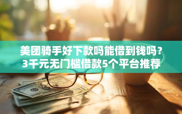 美团骑手好下款吗能借到钱吗?3千元无门槛借款5个平台推荐 美团骑手好下款吗能借到钱吗?3千元无门槛借款5个平台推荐