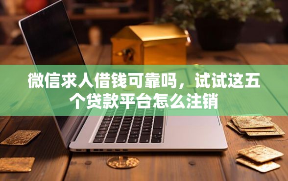 微信求人借钱可靠吗，试试这五个贷款平台怎么注销