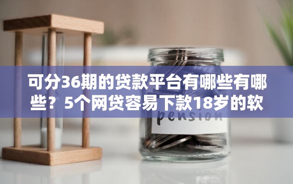 可分36期的贷款平台有哪些有哪些？5个网贷容易下款18岁的软件推荐给你