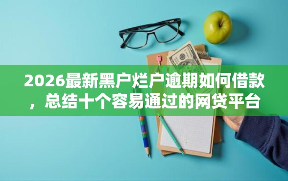 2026最新黑户烂户逾期如何借款，总结十个容易通过的网贷平台！
