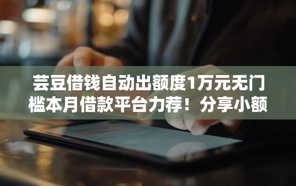 芸豆借钱自动出额度1万元无门槛本月借款平台力荐！分享小额网贷口子1万元无门槛借款