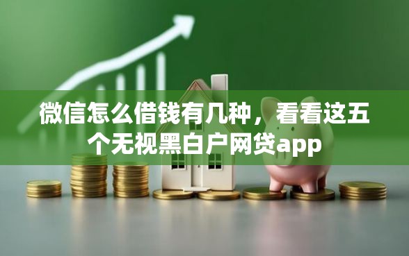 微信怎么借钱有几种，看看这五个无视黑白户网贷app