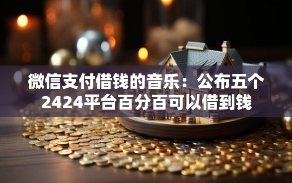 微信支付借钱的音乐：公布五个2424平台百分百可以借到钱