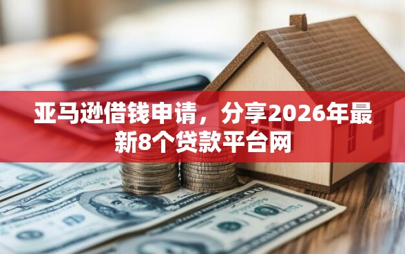 亚马逊借钱申请，分享2026年最新8个贷款平台网