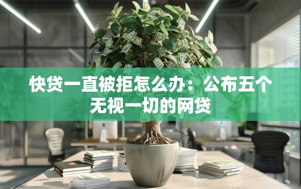 快贷一直被拒怎么办：公布五个无视一切的网贷