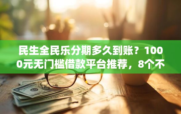 民生全民乐分期多久到账？1000元无门槛借款平台推荐，8个不看负债秒下款的网贷app盘点