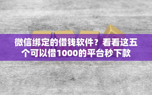 微信绑定的借钱软件？看看这五个可以借1000的平台秒下款