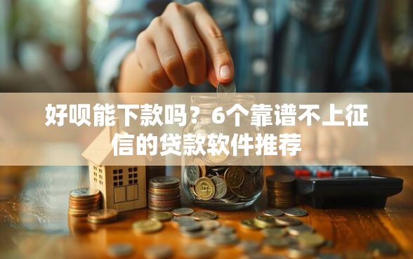 好呗能下款吗？6个靠谱不上征信的贷款软件推荐