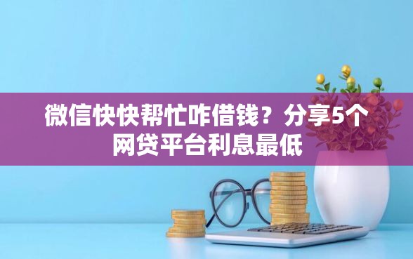 微信快快帮忙咋借钱？分享5个网贷平台利息最低
