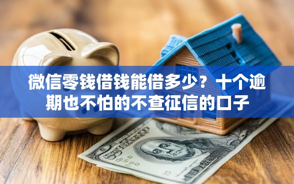 微信零钱借钱能借多少？十个逾期也不怕的不查征信的口子