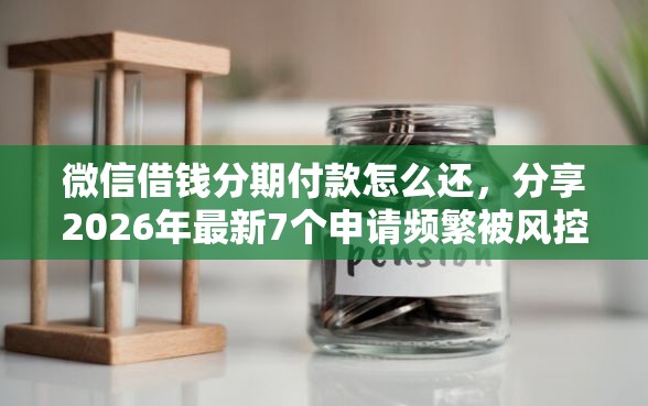 微信借钱分期付款怎么还，分享2026年最新7个申请频繁被风控能下的口子