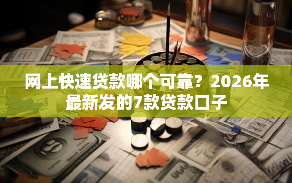 网上快速贷款哪个可靠？2026年最新发的7款贷款口子