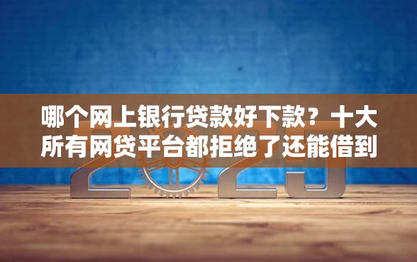 哪个网上银行贷款好下款？十大所有网贷平台都拒绝了还能借到一万的软件推荐