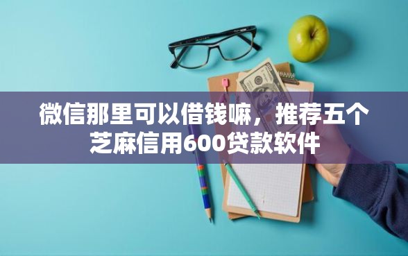 微信那里可以借钱嘛，推荐五个芝麻信用600贷款软件