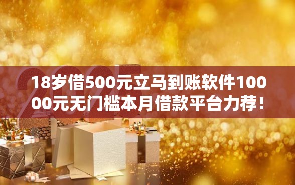 18岁借500元立马到账软件10000元无门槛本月借款平台力荐！分享小额网贷口子10000元无门槛借款