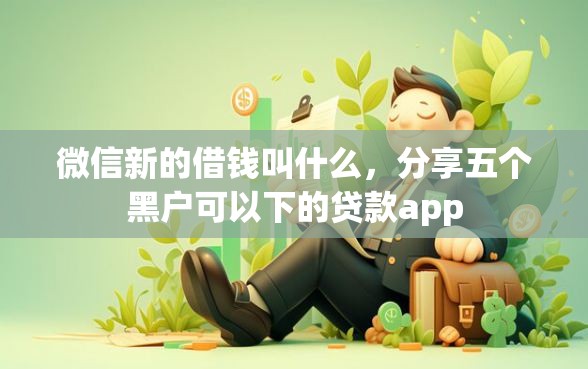 微信新的借钱叫什么，分享五个黑户可以下的贷款app