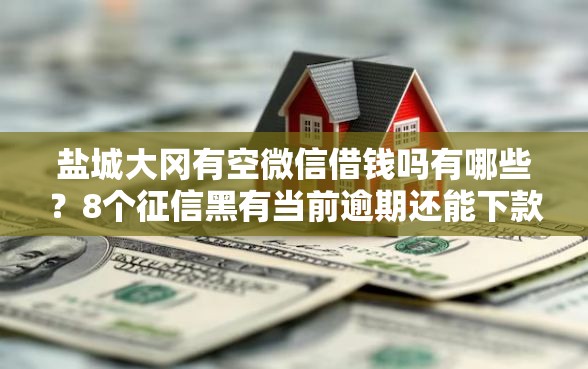 盐城大冈有空微信借钱吗有哪些？8个征信黑有当前逾期还能下款的平台推荐给你