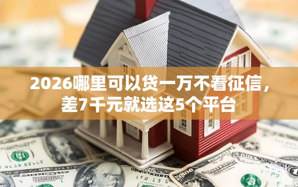 2026哪里可以贷一万不看征信，差7千元就选这5个平台