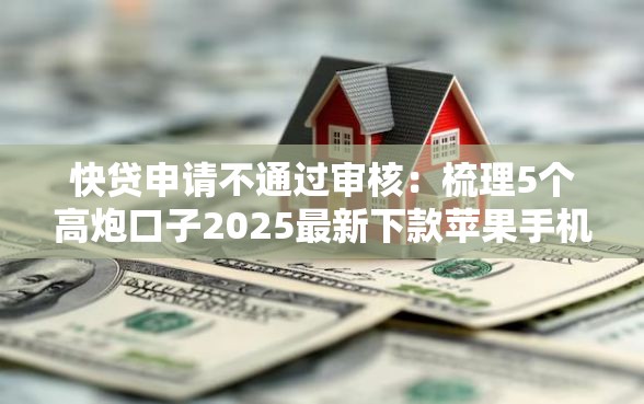 快贷申请不通过审核：梳理5个高炮口子2025最新下款苹果手机能下载的