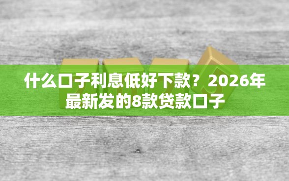 什么口子利息低好下款？2026年最新发的8款贷款口子